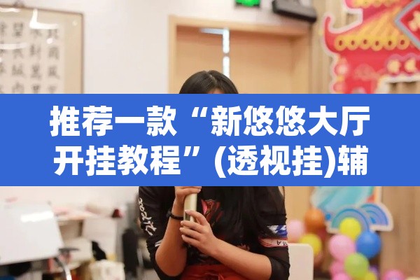 推荐一款“新悠悠大厅开挂教程”(透视挂)辅助透视教程