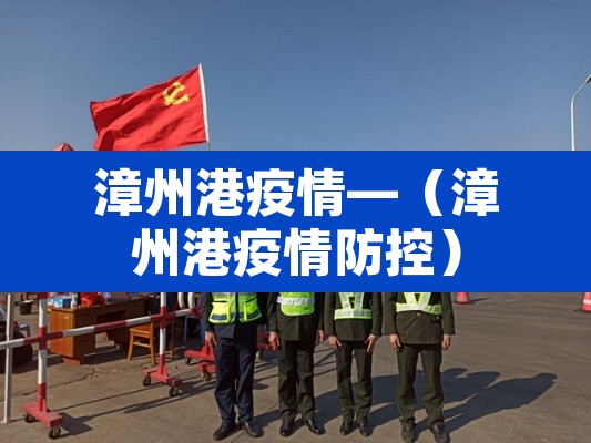 漳州港疫情—（漳州港疫情防控）