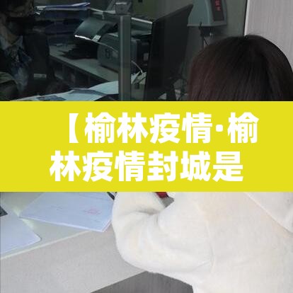 【榆林疫情·榆林疫情封城是那一年】