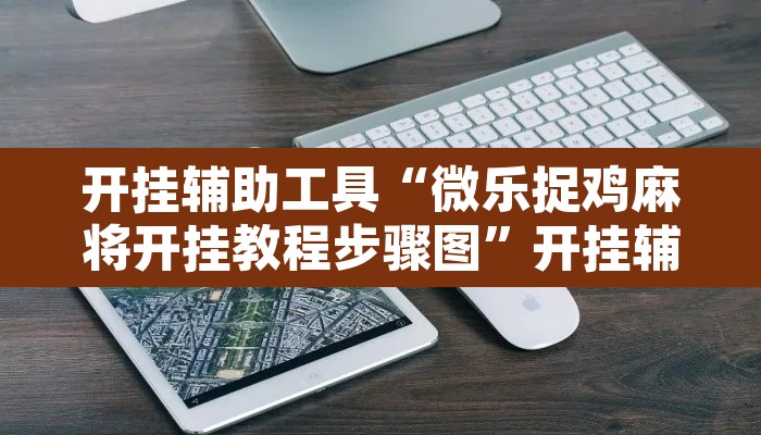 开挂辅助工具“微乐捉鸡麻将开挂教程步骤图”开挂辅助脚本+详细开挂安装教程