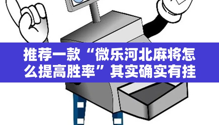 推荐一款“微乐河北麻将怎么提高胜率”其实确实有挂