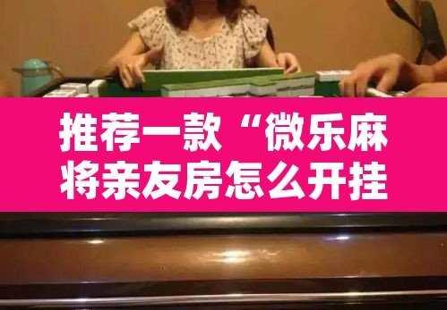 推荐一款“微乐麻将亲友房怎么开挂”其实确实有挂