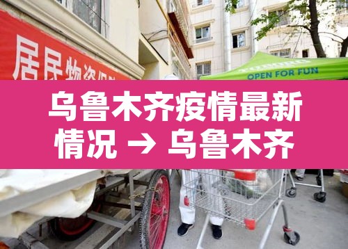 乌鲁木齐疫情最新情况 → 乌鲁木齐疫情最新消息今日情况25场 乌鲁木齐疫情最新情况 → 乌鲁木齐疫情最新消息今日情况25场