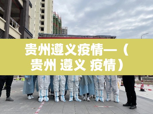 贵州遵义疫情—（贵州 遵义 疫情）