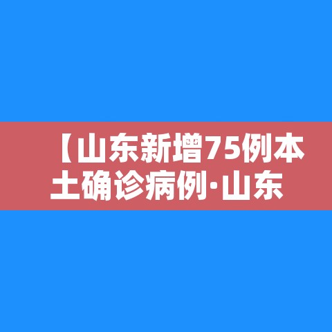 【山东新增75例本土确诊病例·山东新增1例确诊病例】