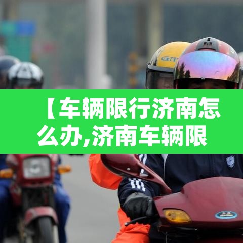 【车辆限行济南怎么办,济南车辆限行怎么处罚】