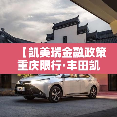 【凯美瑞金融政策重庆限行·丰田凯美瑞金融方案】