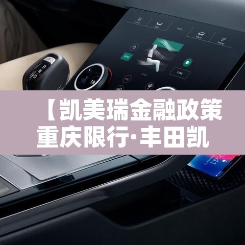 【凯美瑞金融政策重庆限行·丰田凯美瑞金融方案】