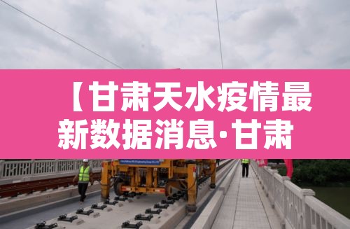 【甘肃天水疫情最新数据消息·甘肃天水新型肺炎疫情最新消息】