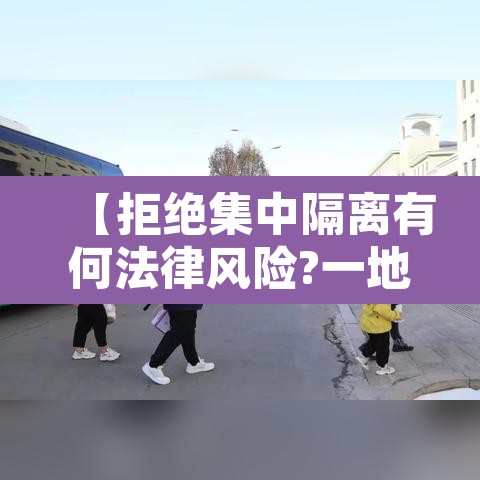 【拒绝集中隔离有何法律风险?一地回应,拒绝集中隔离强制执行】 【拒绝集中隔离有何法律风险?一地回应,拒绝集中隔离强制执行】