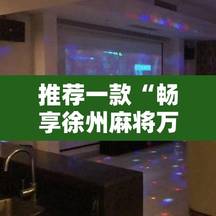 推荐一款“畅享徐州麻将万能开挂器	”附辅助神器开挂脚本详细步骤