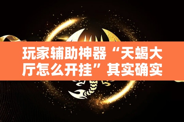 玩家辅助神器“天蝎大厅怎么开挂	”其实确实有挂