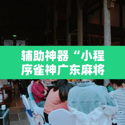 辅助神器“小程序雀神广东麻将挂	”开挂辅助脚本+详细开挂安装教程