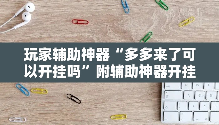 玩家辅助神器“多多来了可以开挂吗”附辅助神器开挂脚本详细步骤