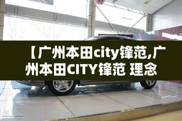 【广州本田city锋范,广州本田CITY锋范 理念概念敞篷跑车亮相广州车展】 【广州本田city锋范,广州本田CITY锋范 理念概念敞篷跑车亮相广州车展】