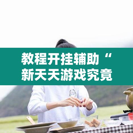 教程开挂辅助“新天天游戏究竟可以开挂吗”(透视)其实确实有挂