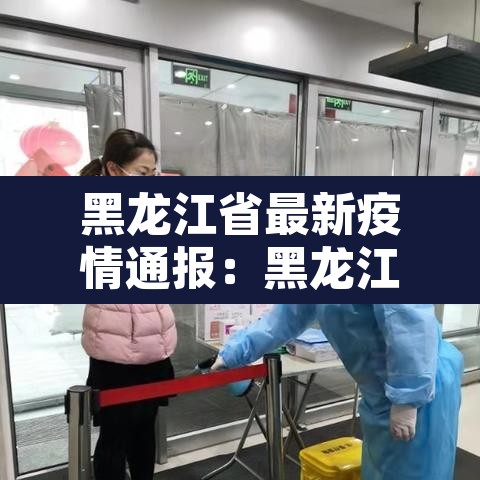 黑龙江省最新疫情通报：黑龙江省最新疫情通报今天