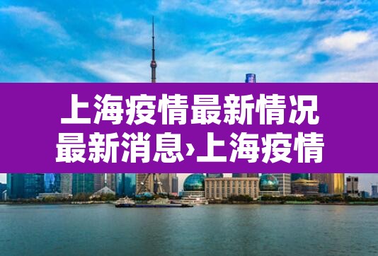 上海疫情最新情况最新消息›上海疫情最新疫情况
