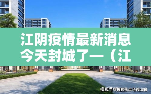 江阴疫情最新消息今天封城了—(江阴最新疫情发布) 江阴疫情最新消息今天封城了—(江阴最新疫情发布)