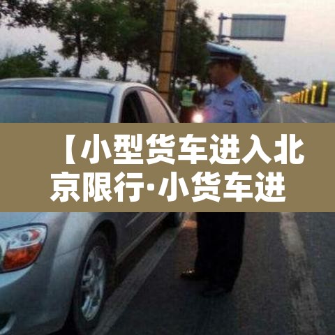 【小型货车进入北京限行·小货车进北京城新规定】 【小型货车进入北京限行·小货车进北京城新规定】