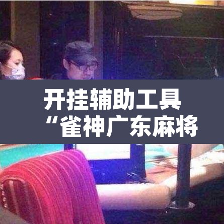 开挂辅助工具“雀神广东麻将有挂吗”开挂辅助脚本+详细开挂安装教程