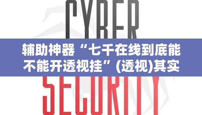 辅助神器“七千在线到底能不能开透视挂”(透视)其实确实有挂