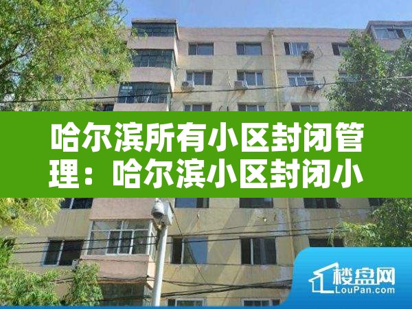 哈尔滨所有小区封闭管理：哈尔滨小区封闭小区名单最新