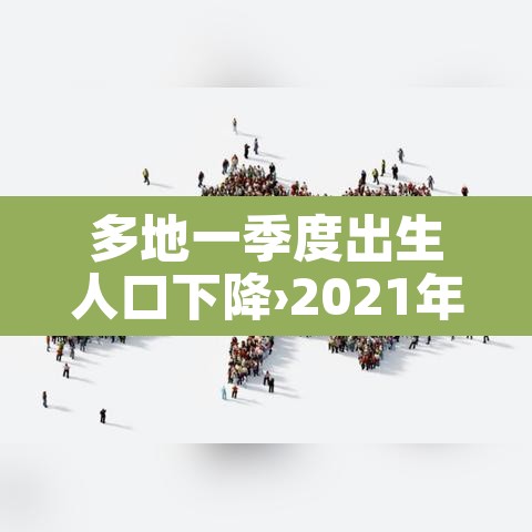 多地一季度出生人口下降›2021年一季度出生人口统计