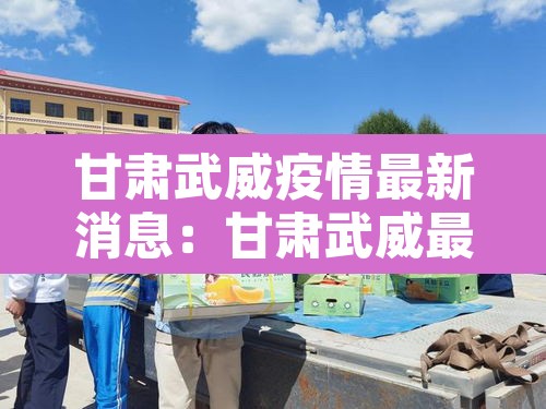 甘肃武威疫情最新消息：甘肃武威最新新闻