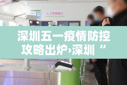 深圳五一疫情防控攻略出炉›深圳“5·21”疫情已基本结束