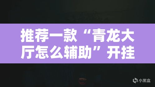 推荐一款“青龙大厅怎么辅助”开挂辅助脚本+详细开挂安装教程