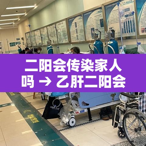二阳会传染家人吗 → 乙肝二阳会感染吗