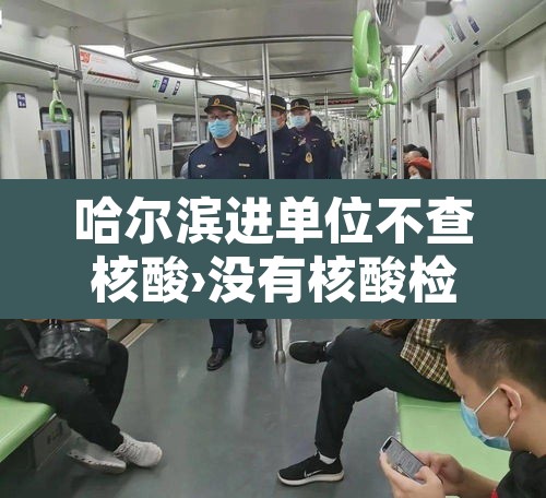 哈尔滨进单位不查核酸›没有核酸检测能进哈尔滨吗