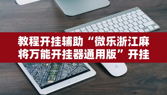 教程开挂辅助“微乐浙江麻将万能开挂器通用版	”开挂辅助脚本+详细开挂安装教程
