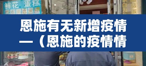 恩施有无新增疫情—（恩施的疫情情况怎样）