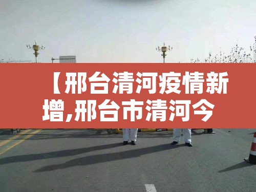 【邢台清河疫情新增,邢台市清河今日疫情】