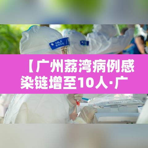 【广州荔湾病例感染链增至10人·广州荔湾疫情感染链增至49人】