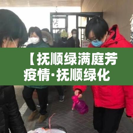 【抚顺绿满庭芳疫情·抚顺绿化】