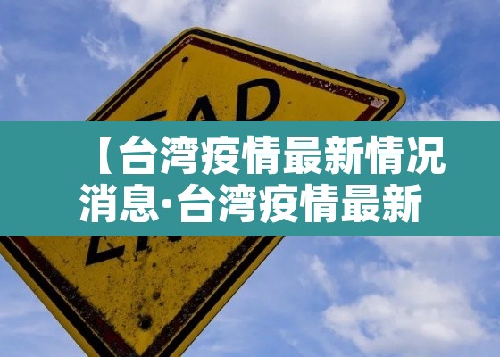 【台湾疫情最新情况消息·台湾疫情最新情况公布】
