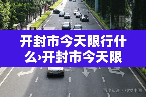 开封市今天限行什么›开封市今天限行什么时候开始