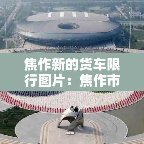 焦作新的货车限行图片：焦作市小型货车高峰限行时间