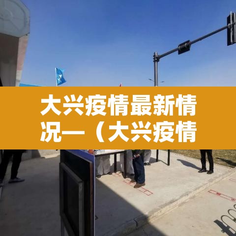 大兴疫情最新情况—（大兴疫情最新消息轨迹）