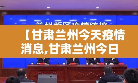 【甘肃兰州今天疫情消息,甘肃兰州今日新增患者】