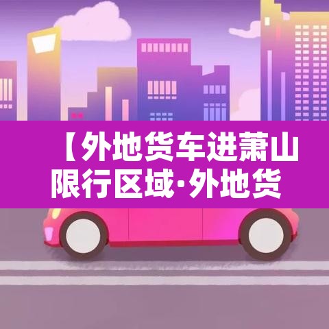 【外地货车进萧山限行区域·外地货车可以从萧山东下高速吗】