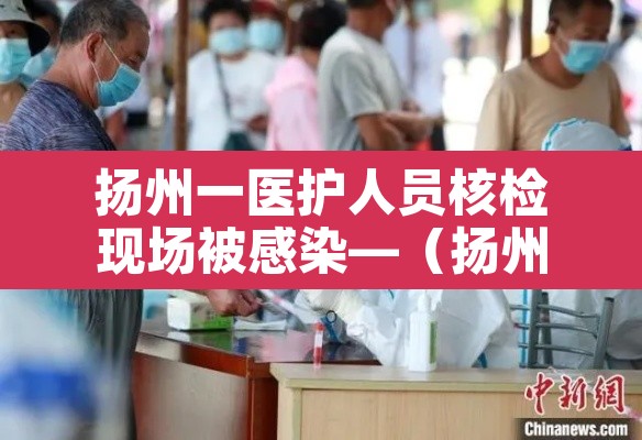 扬州一医护人员核检现场被感染—（扬州一病例核酸检测时多人被感染）