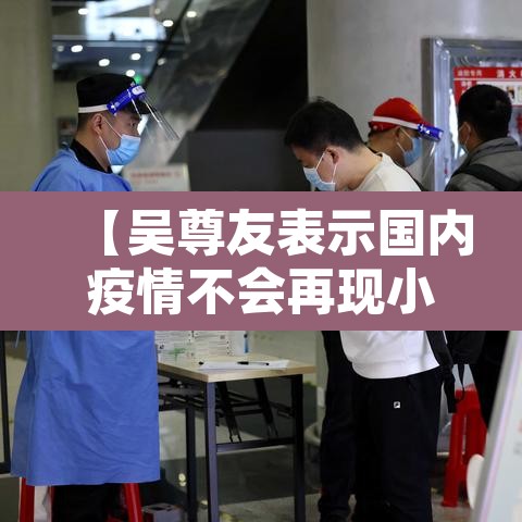 【吴尊友表示国内疫情不会再现小高峰·吴尊友最新疫情分析】