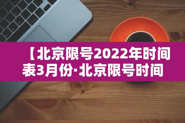 【北京限号2022年时间表3月份·北京限号时间段最新规定】
