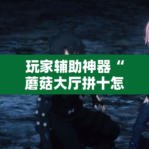 玩家辅助神器“蘑菇大厅拼十怎么开挂”开挂辅助脚本+详细开挂安装教程