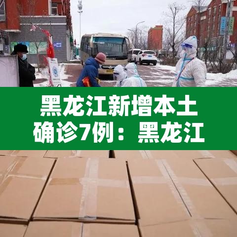 黑龙江新增本土确诊7例：黑龙江新增本土确诊病例5例行动轨迹