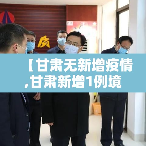 【甘肃无新增疫情,甘肃新增1例境外输入无症状感染者】